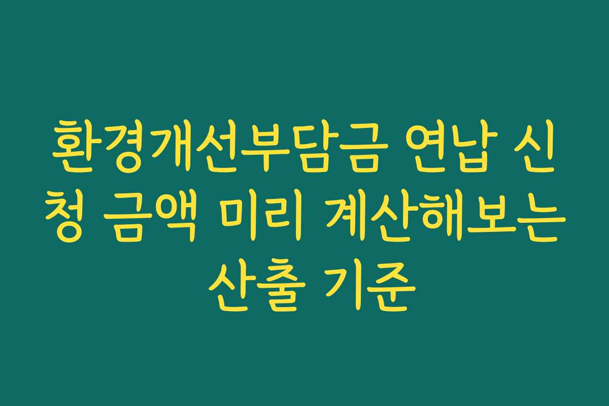 환경개선부담금 연납 신청 금액 미리 계산해보는 산출 기준