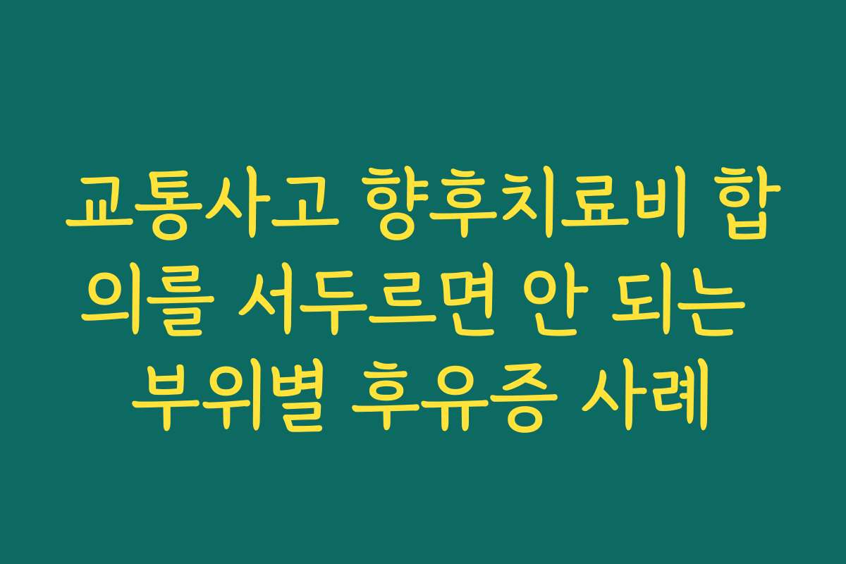 교통사고 향후치료비 합의를 서두르면 안 되는 부위별 후유증 사례