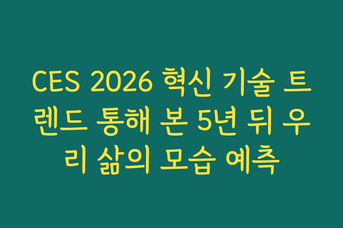 CES 2026 혁신 기술 트렌드 통해 본 5년 뒤 우리 삶의 모습 예측