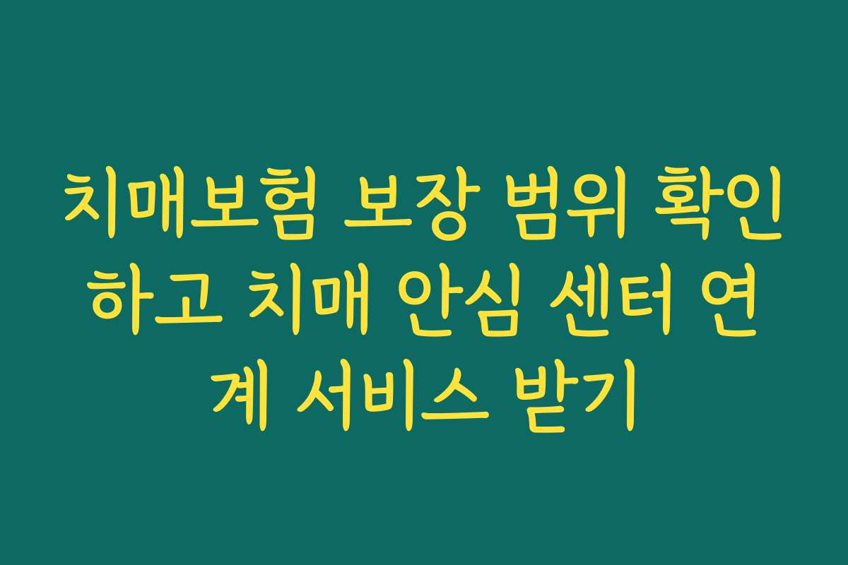 치매보험 보장 범위 확인하고 치매 안심 센터 연계 서비스 받기