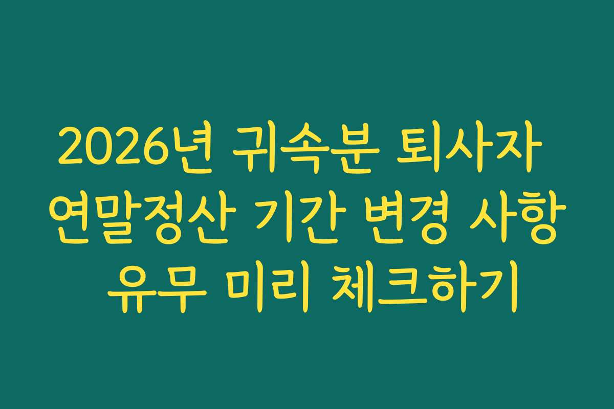 2026년 귀속분 퇴사자 연말정산 기간 변경 사항 유무 미리 체크하기