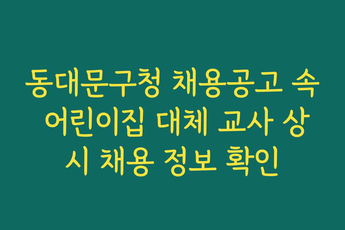 동대문구청 채용공고 속 어린이집 대체 교사 상시 채용 정보 확인