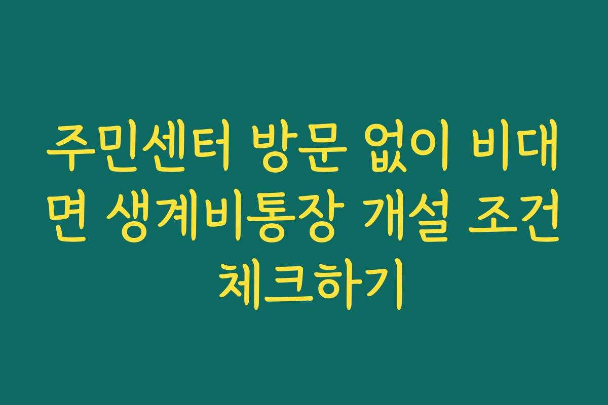 주민센터 방문 없이 비대면 생계비통장 개설 조건 체크하기