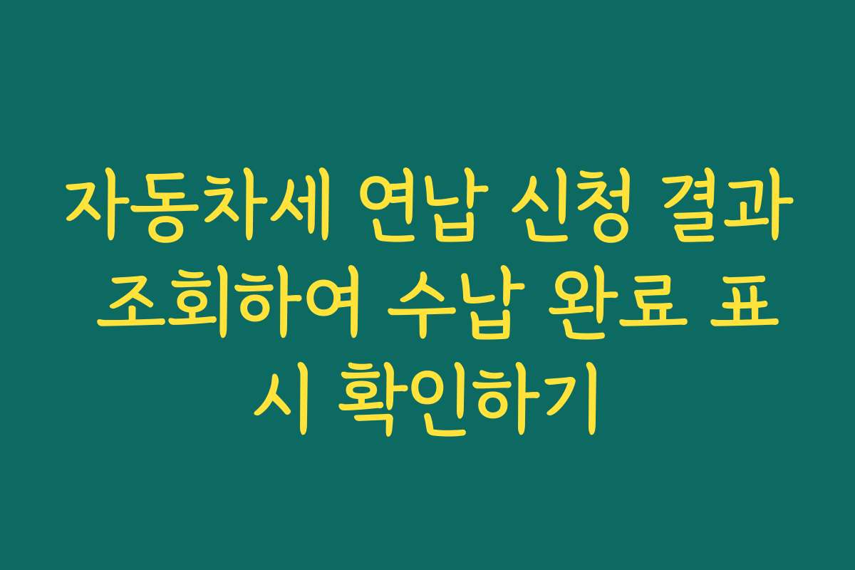 자동차세 연납 신청 결과 조회하여 수납 완료 표시 확인하기