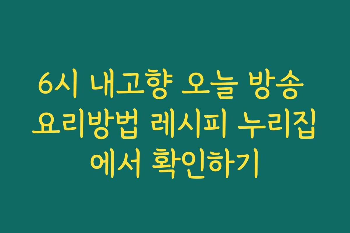 6시 내고향 오늘 방송 요리방법 레시피 누리집에서 확인하기