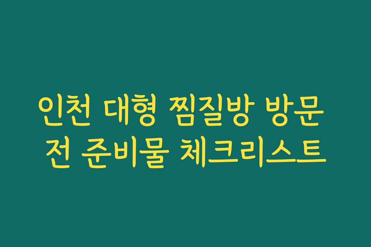 인천 대형 찜질방 방문 전 준비물 체크리스트