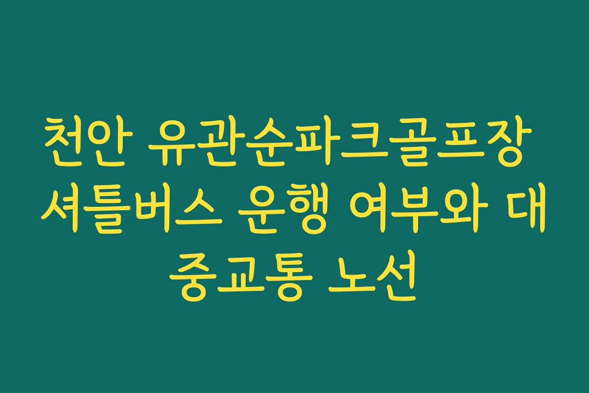 천안 유관순파크골프장 셔틀버스 운행 여부와 대중교통 노선