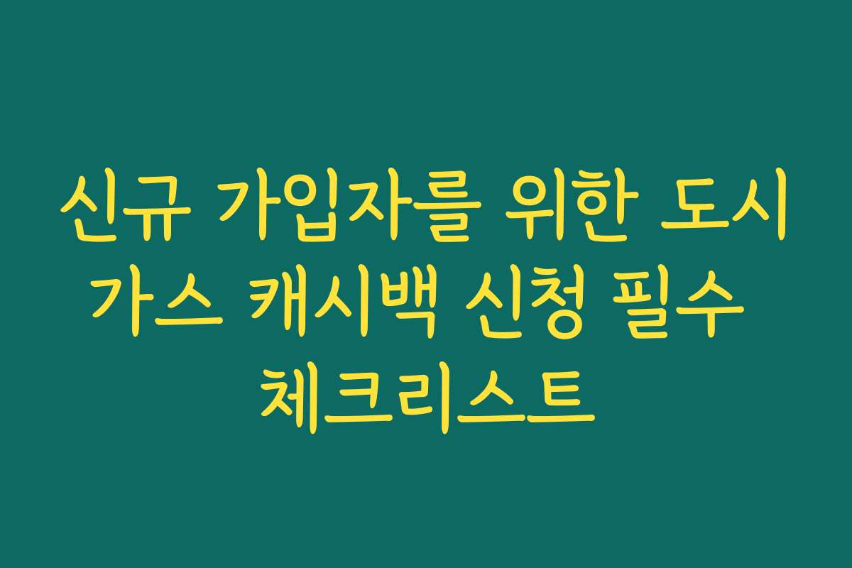 신규 가입자를 위한 도시가스 캐시백 신청 필수 체크리스트