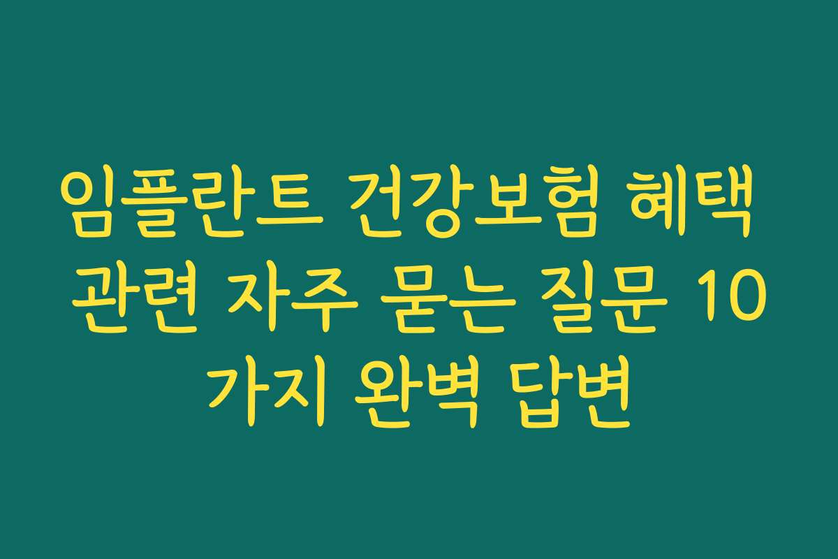 임플란트 건강보험 혜택 관련 자주 묻는 질문 10가지 완벽 답변