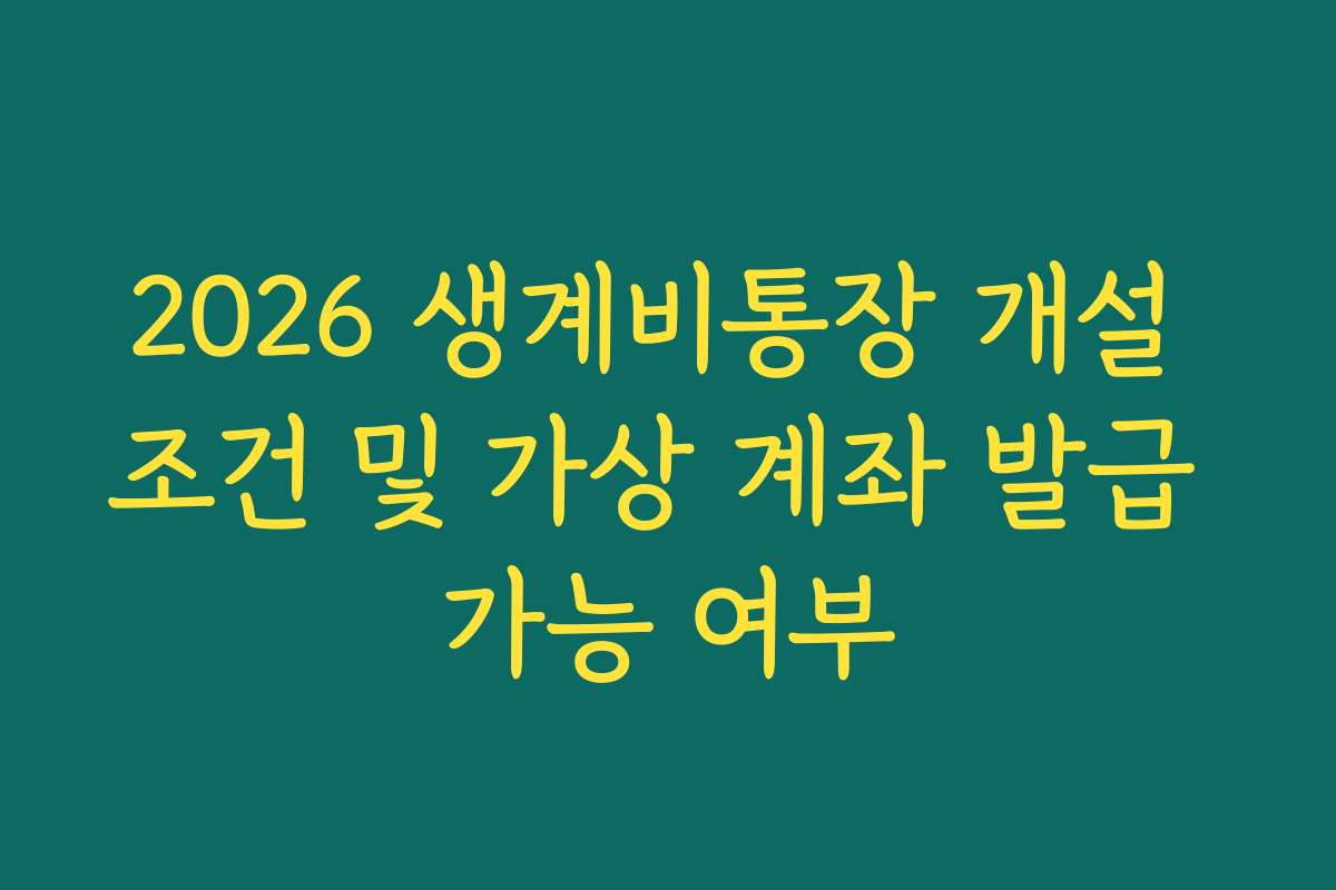 2026 생계비통장 개설 조건 및 가상 계좌 발급 가능 여부