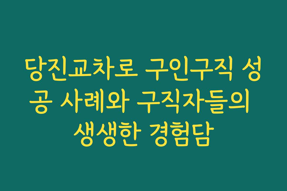 당진교차로 구인구직 성공 사례와 구직자들의 생생한 경험담
