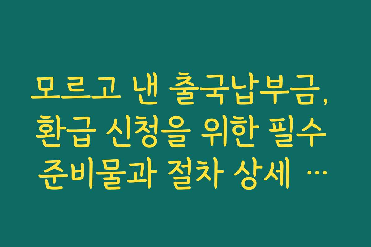 모르고 낸 출국납부금, 환급 신청을 위한 필수 준비물과 절차 상세 안내