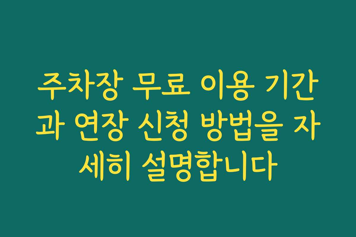 주차장 무료 이용 기간과 연장 신청 방법을 자세히 설명합니다