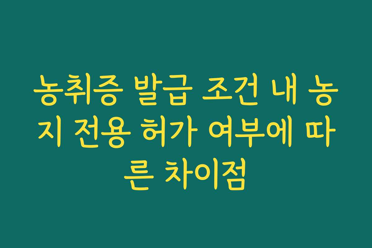 농취증 발급 조건 내 농지 전용 허가 여부에 따른 차이점