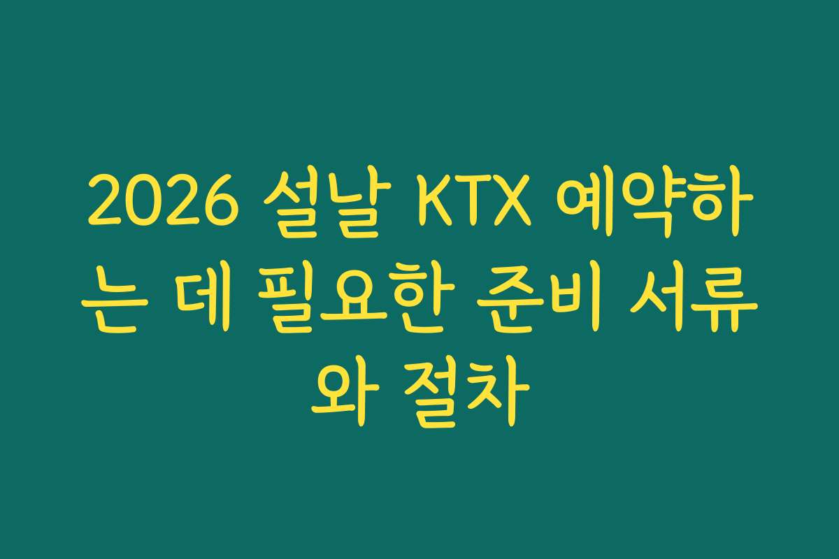 2026 설날 KTX 예약하는 데 필요한 준비 서류와 절차