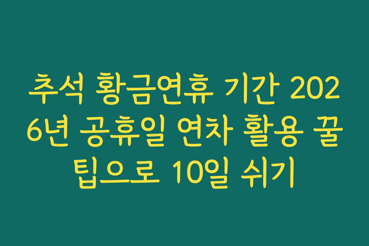 추석 황금연휴 기간 2026년 공휴일 연차 활용 꿀팁으로 10일 쉬기