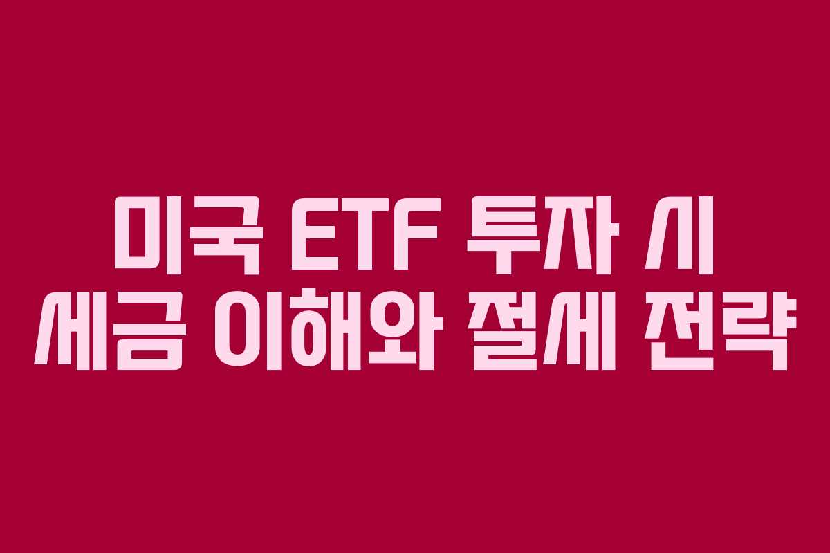 미국 ETF 투자 시 세금 이해와 절세 전략