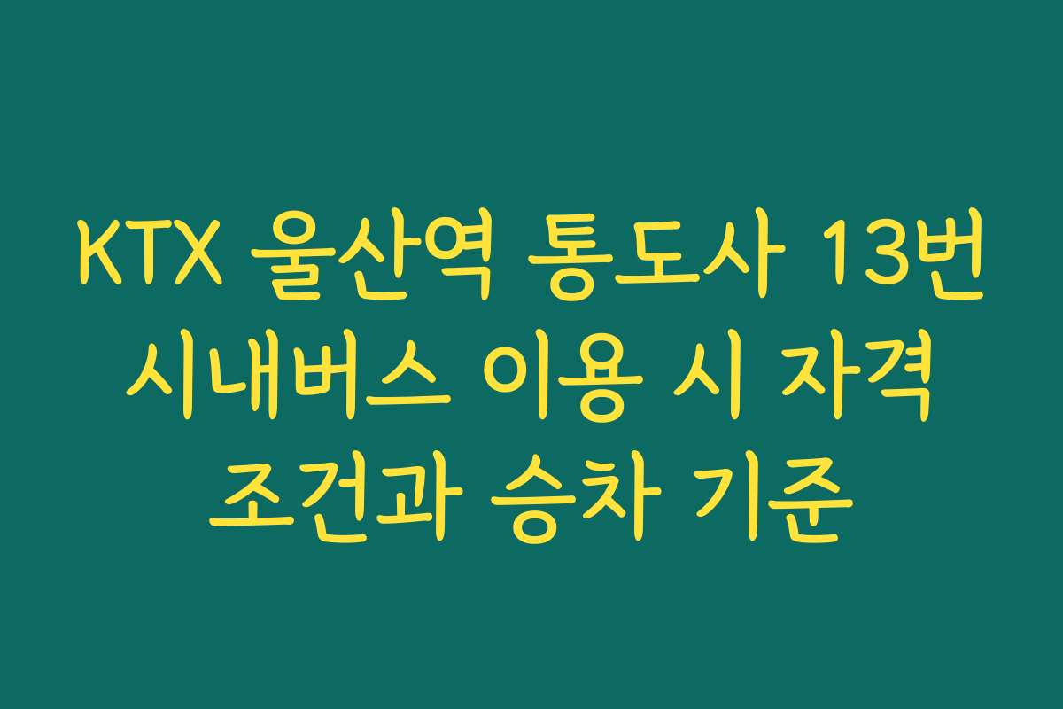 KTX 울산역 통도사 13번 시내버스 이용 시 자격 조건과 승차 기준