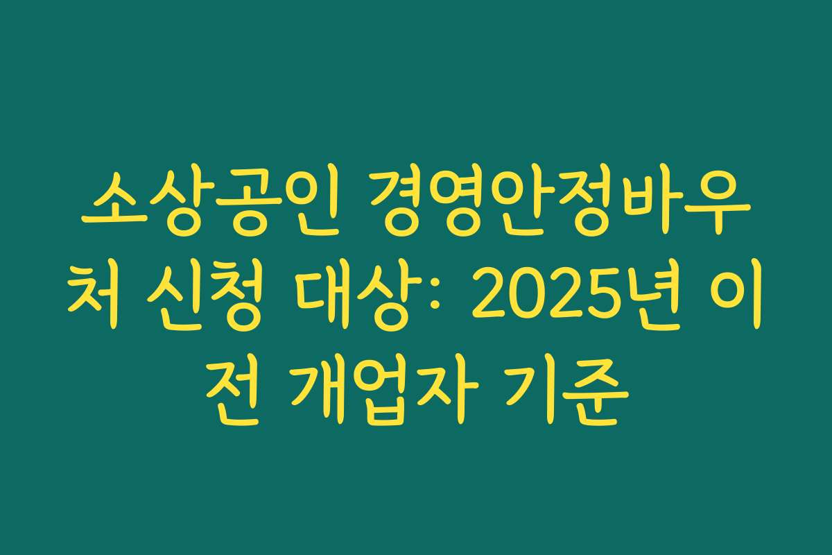 소상공인 경영안정바우처 신청 대상: 2025년 이전 개업자 기준