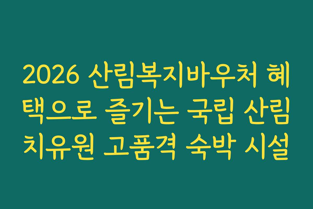 2026 산림복지바우처 혜택으로 즐기는 국립 산림치유원 고품격 숙박 시설