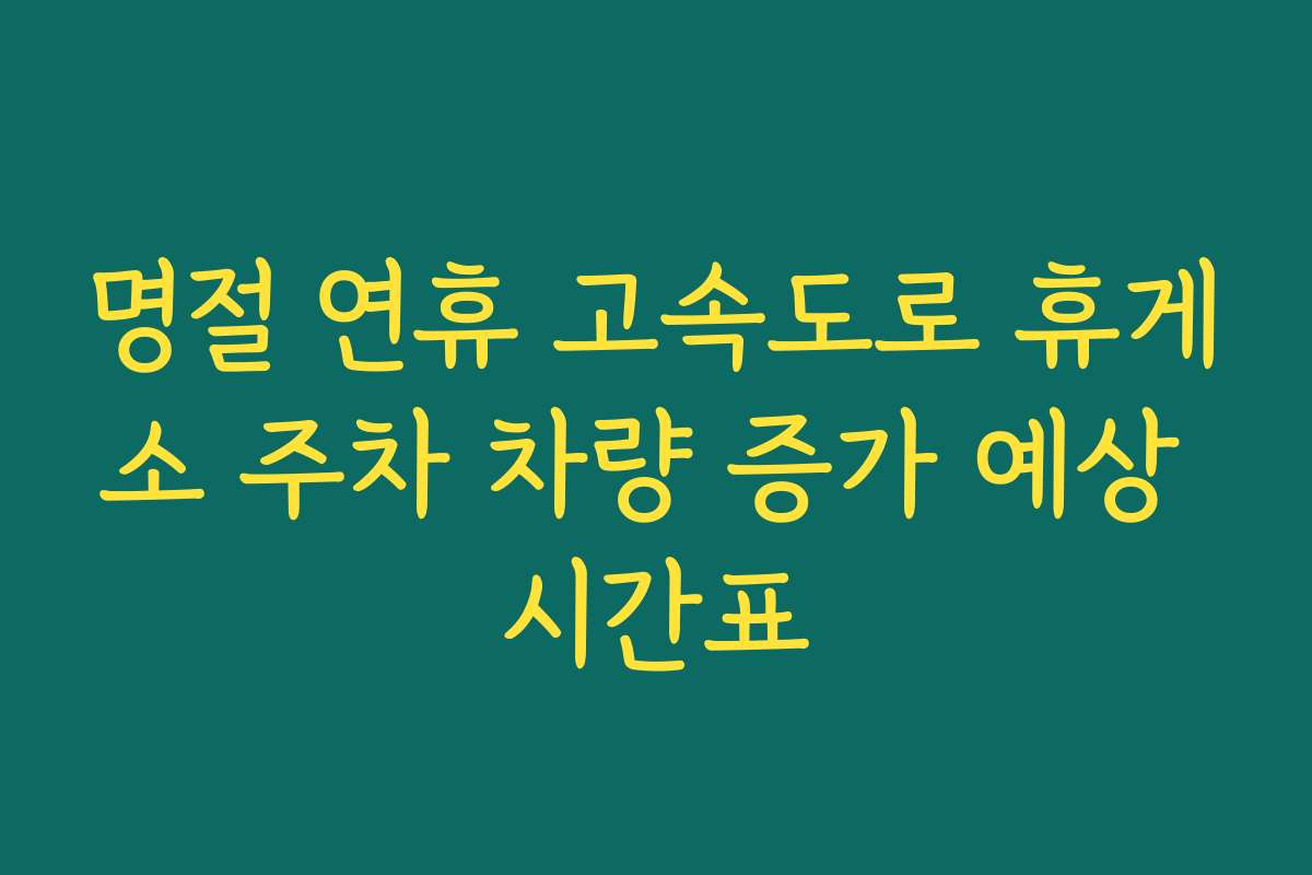 명절 연휴 고속도로 휴게소 주차 차량 증가 예상 시간표