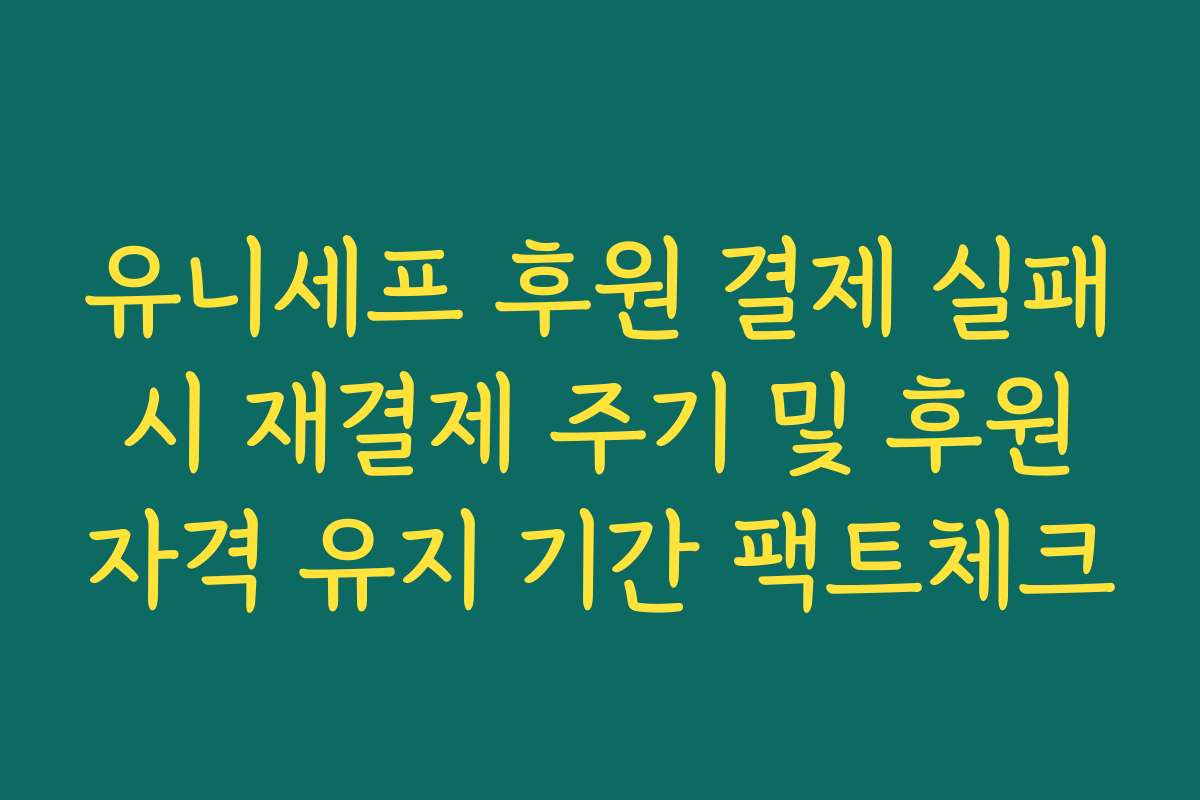 유니세프 후원 결제 실패 시 재결제 주기 및 후원 자격 유지 기간 팩트체크