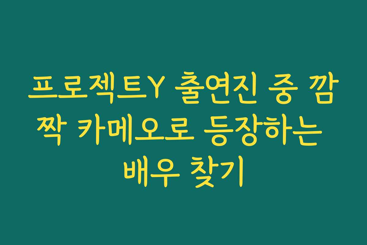 프로젝트Y 출연진 중 깜짝 카메오로 등장하는 배우 찾기