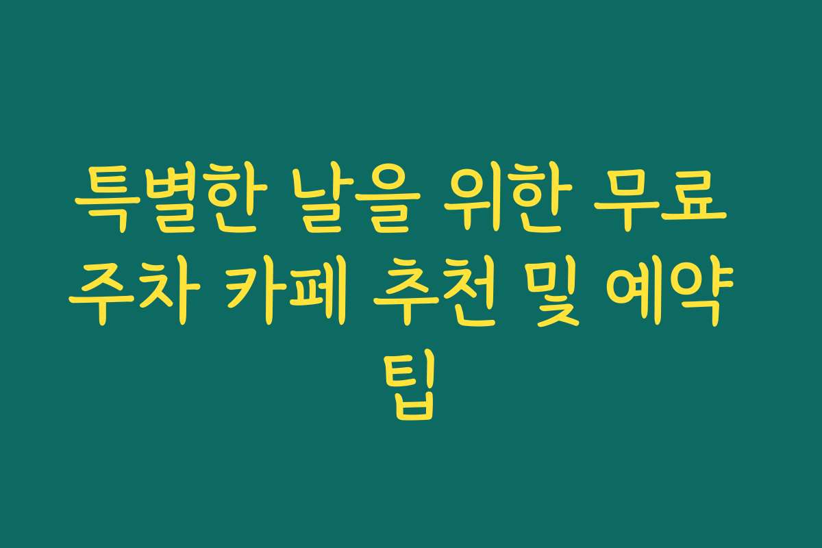 특별한 날을 위한 무료 주차 카페 추천 및 예약 팁