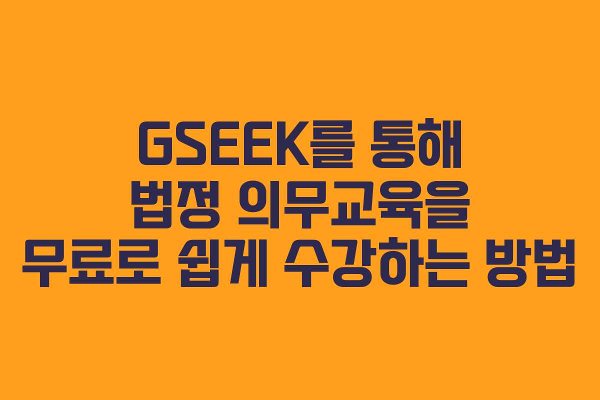 GSEEK를 통해 법정 의무교육을 무료로 쉽게 수강하는 방법