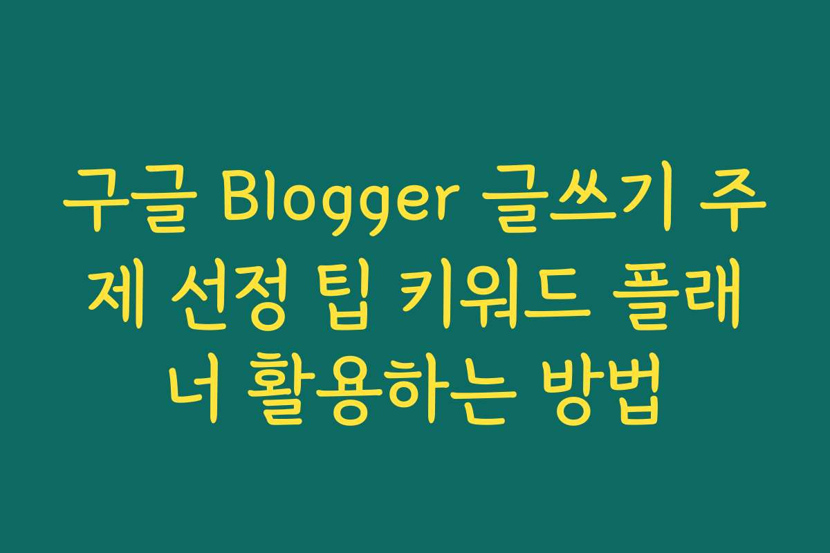 구글 Blogger 글쓰기 주제 선정 팁 키워드 플래너 활용하는 방법
