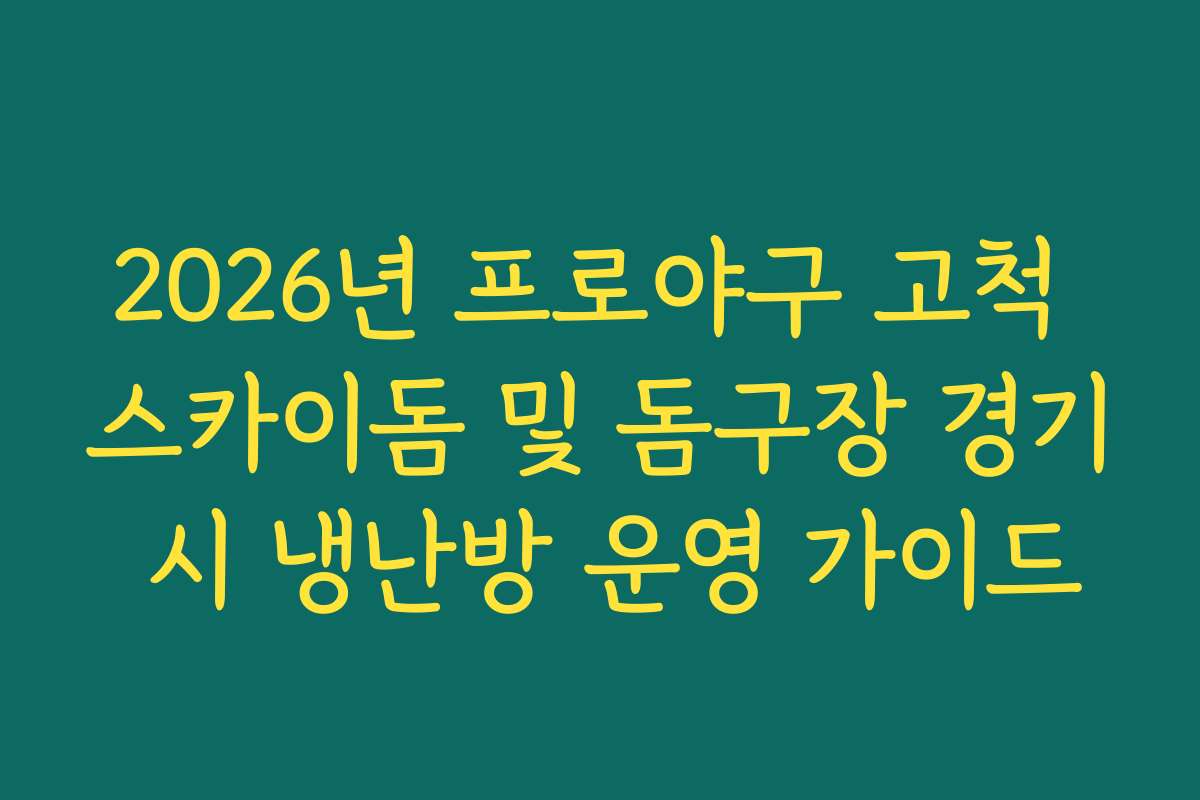 2026년 프로야구 고척 스카이돔 및 돔구장 경기 시 냉난방 운영 가이드
