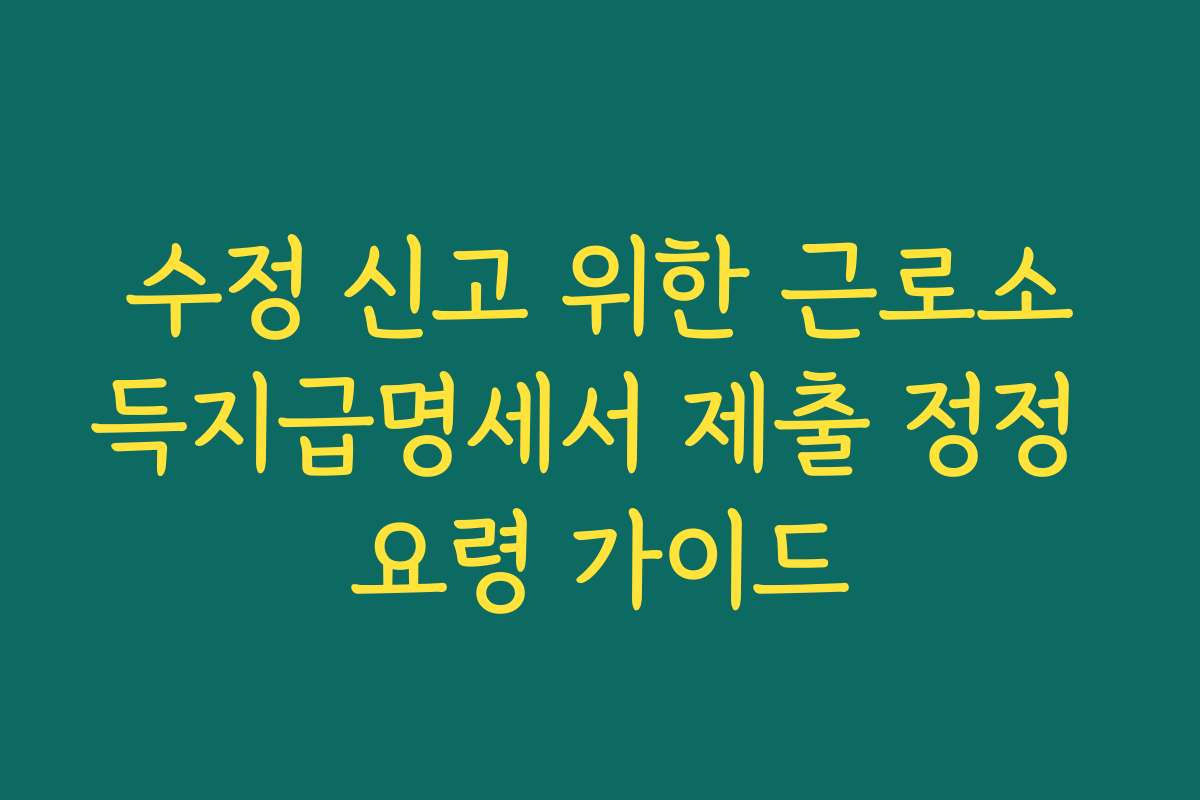 수정 신고 위한 근로소득지급명세서 제출 정정 요령 가이드