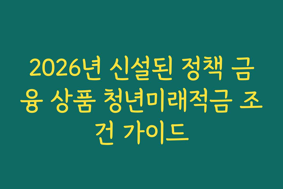 2026년 신설된 정책 금융 상품 청년미래적금 조건 가이드