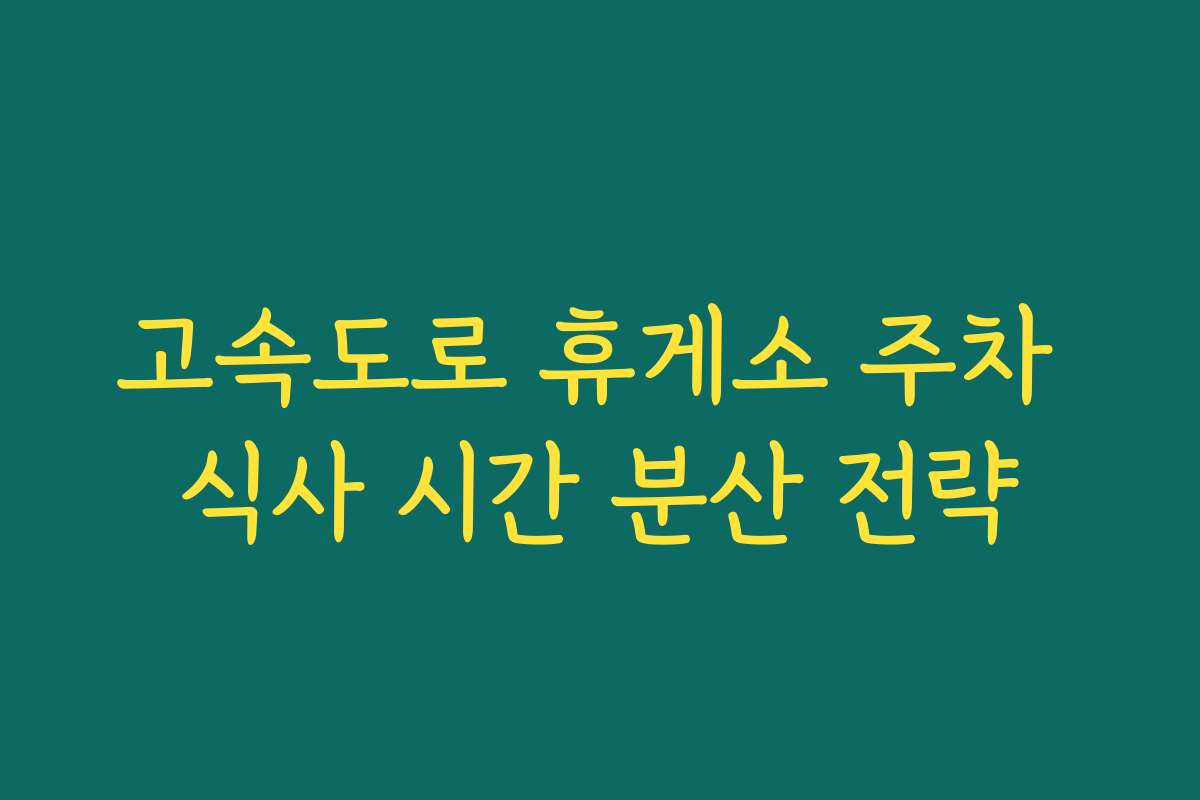 고속도로 휴게소 주차 식사 시간 분산 전략