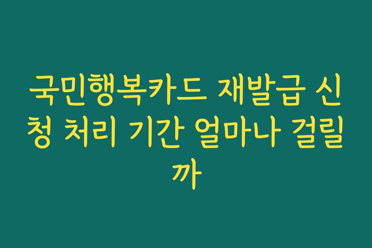 국민행복카드 재발급 신청 처리 기간 얼마나 걸릴까