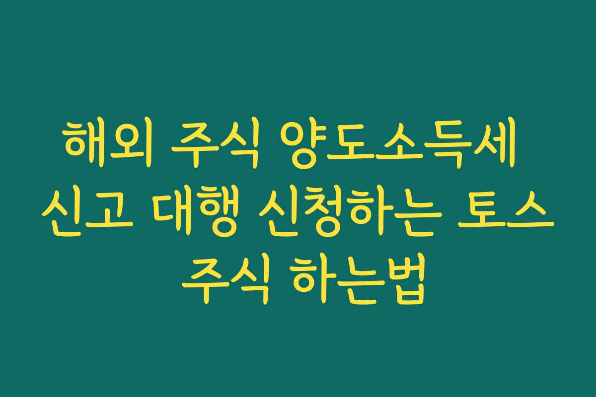 해외 주식 양도소득세 신고 대행 신청하는 토스 주식 하는법