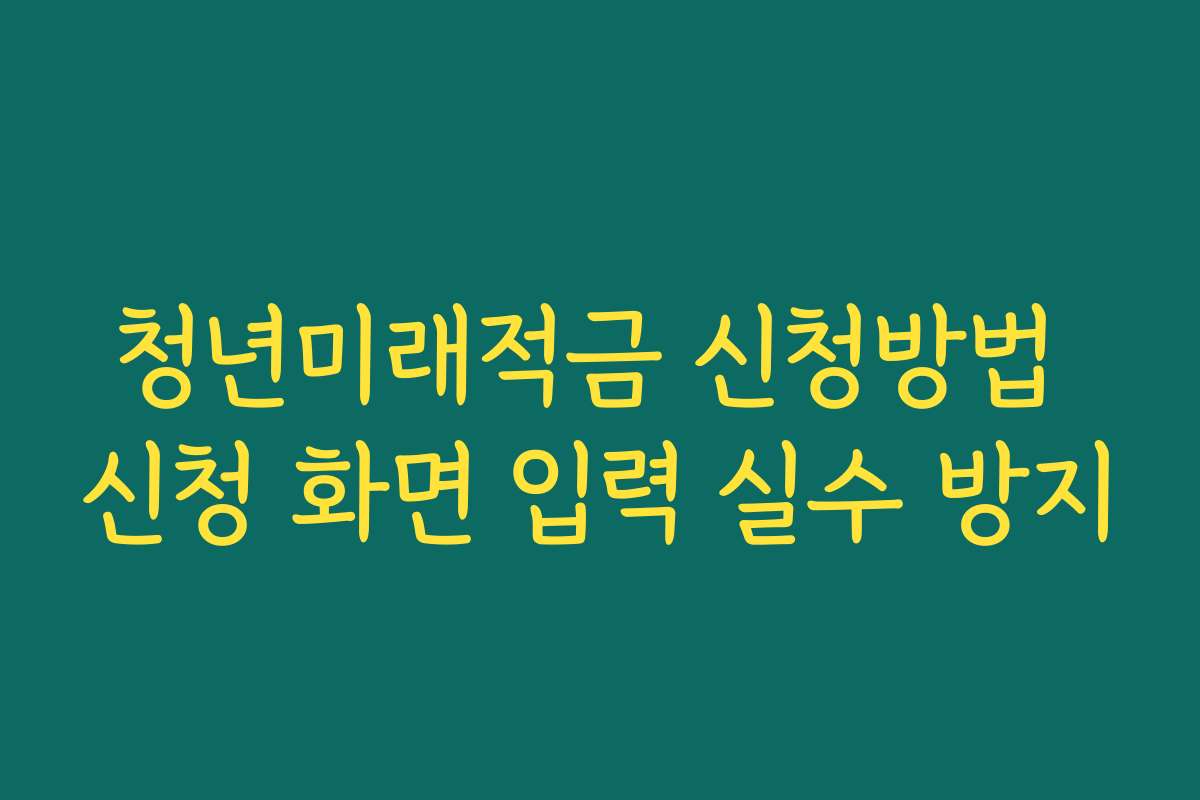 청년미래적금 신청방법 신청 화면 입력 실수 방지