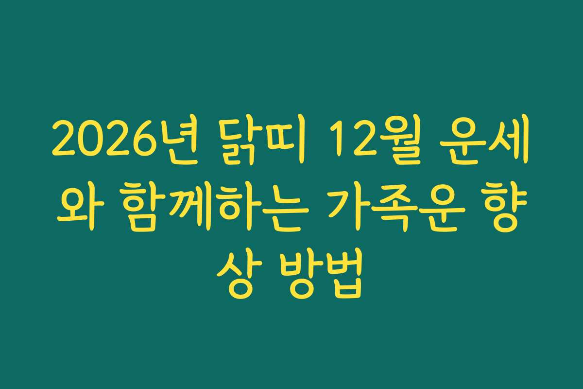 2026년 닭띠 12월 운세와 함께하는 가족운 향상 방법