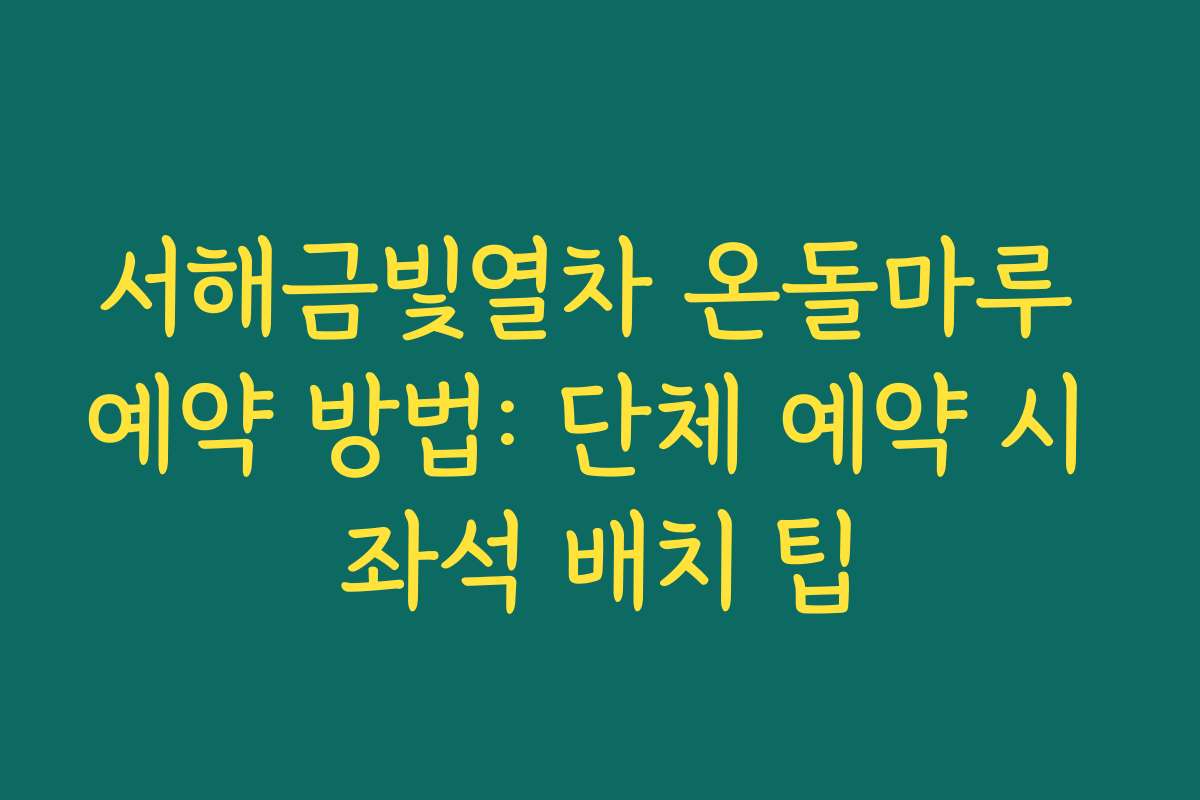 서해금빛열차 온돌마루 예약 방법: 단체 예약 시 좌석 배치 팁