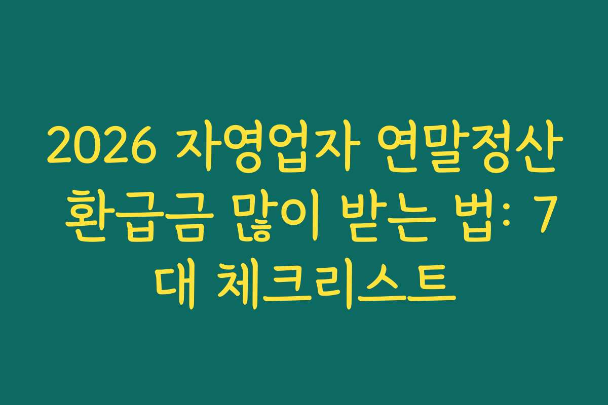 2026 자영업자 연말정산 환급금 많이 받는 법: 7대 체크리스트