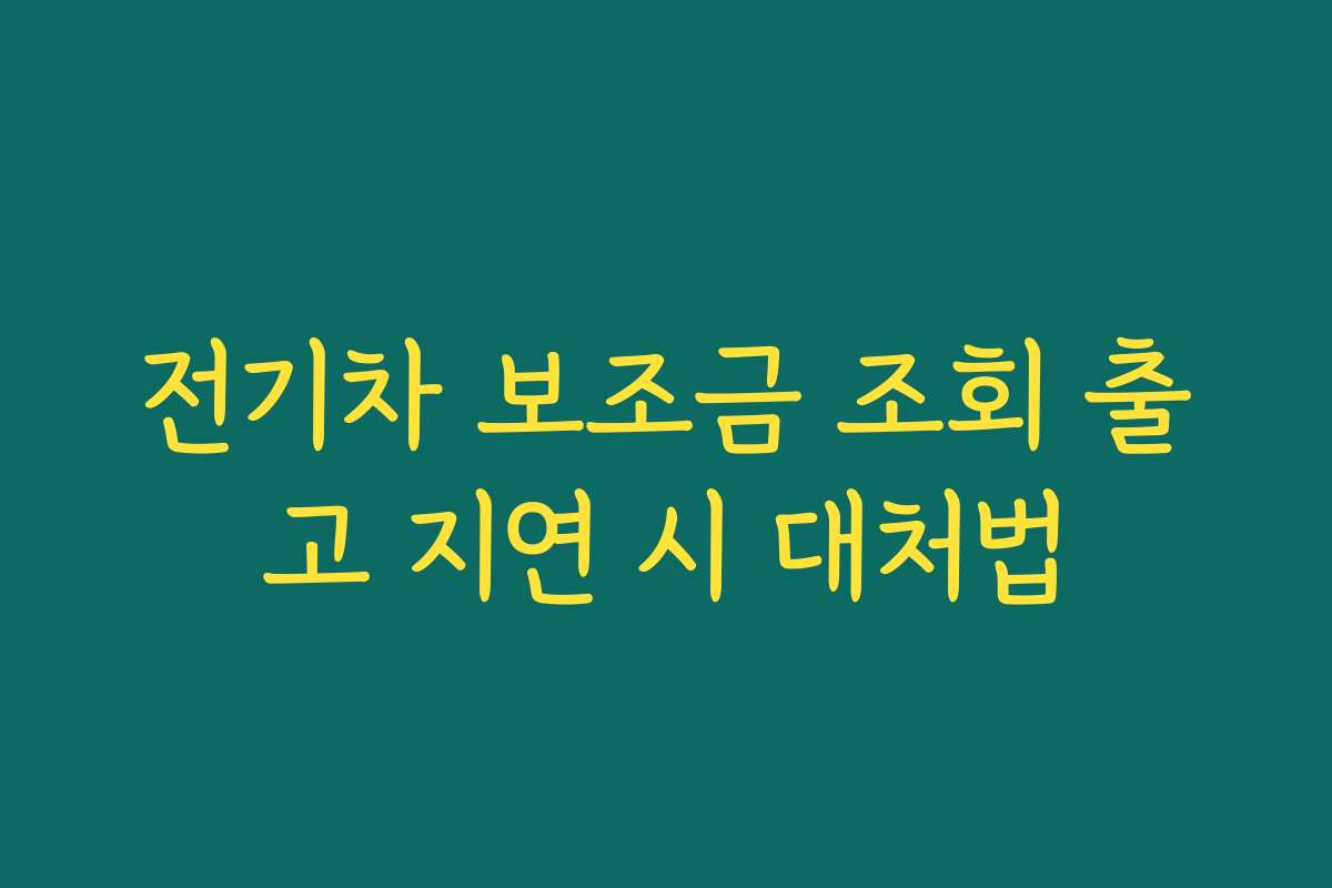전기차 보조금 조회 출고 지연 시 대처법