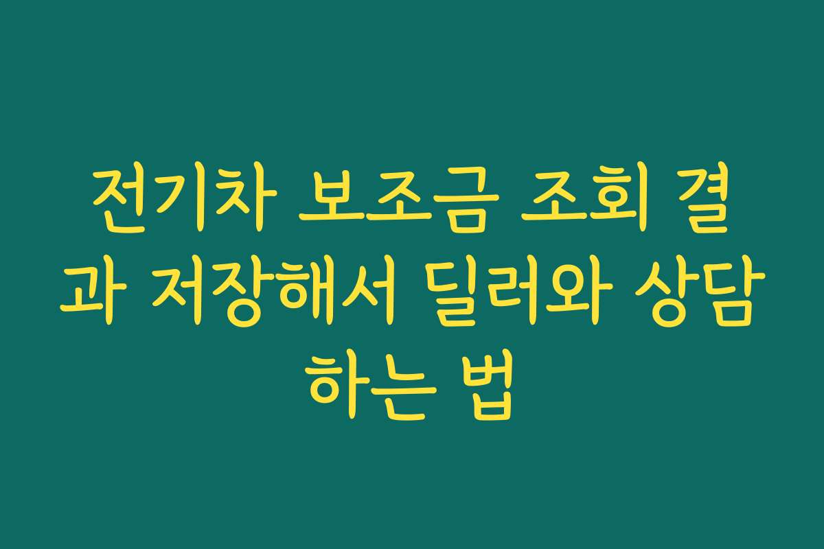 전기차 보조금 조회 결과 저장해서 딜러와 상담하는 법