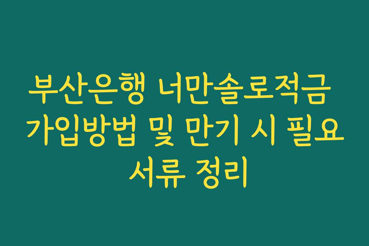 부산은행 너만솔로적금 가입방법 및 만기 시 필요 서류 정리