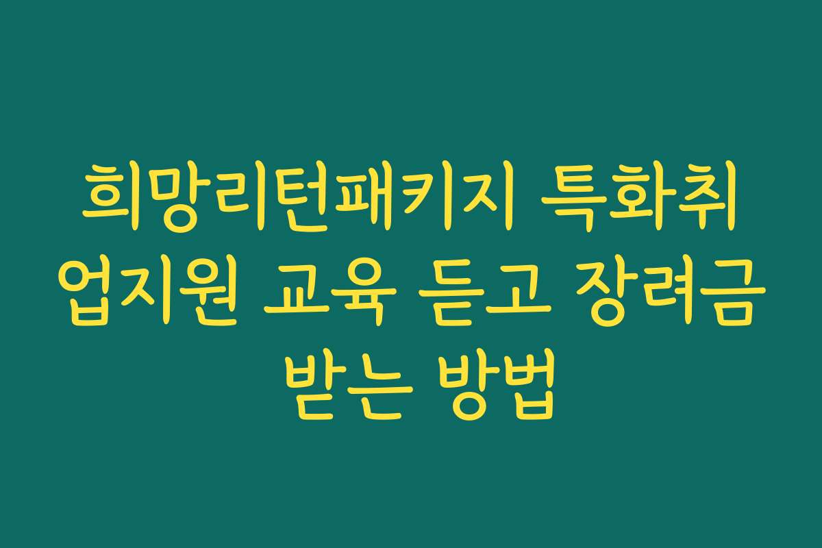 희망리턴패키지 특화취업지원 교육 듣고 장려금 받는 방법