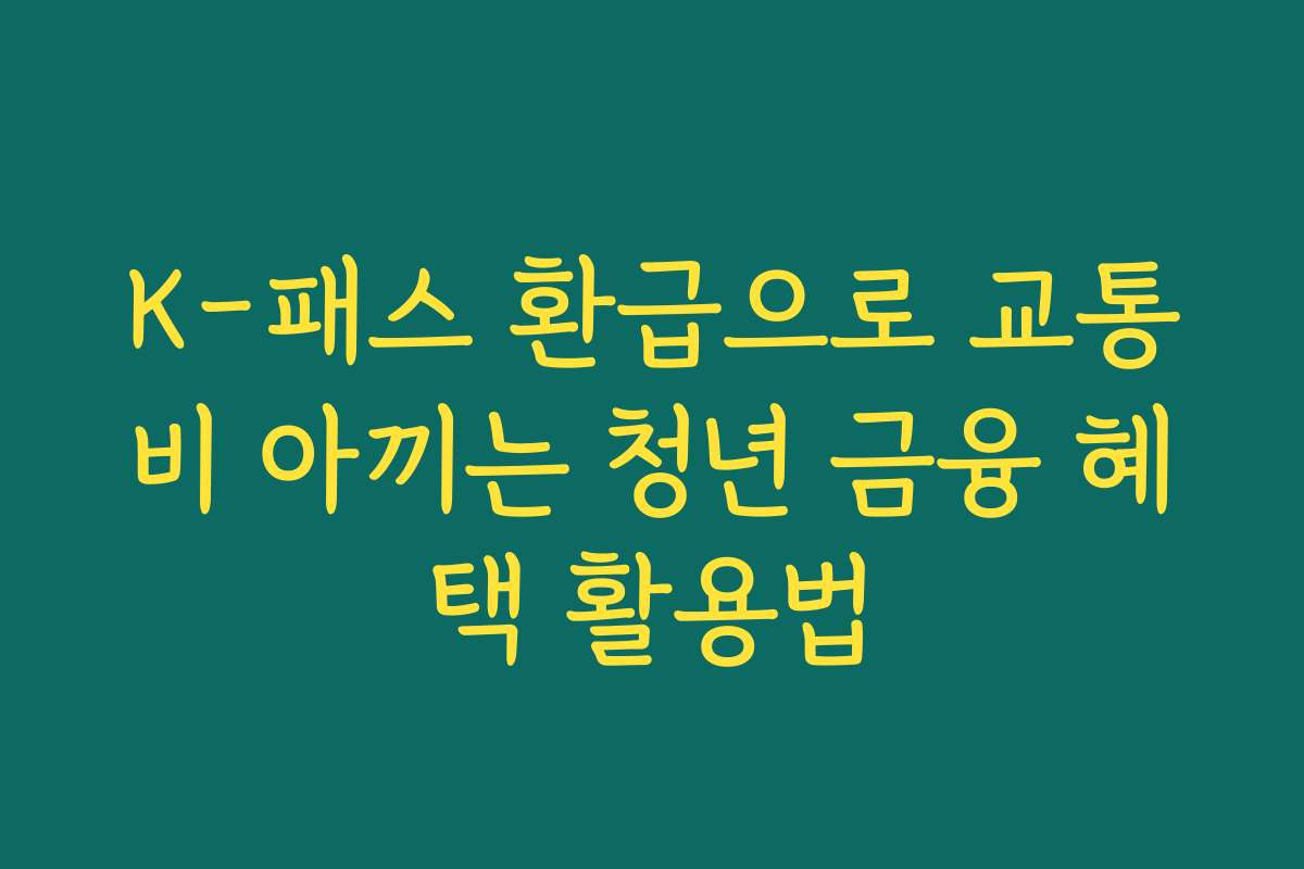K-패스 환급으로 교통비 아끼는 청년 금융 혜택 활용법