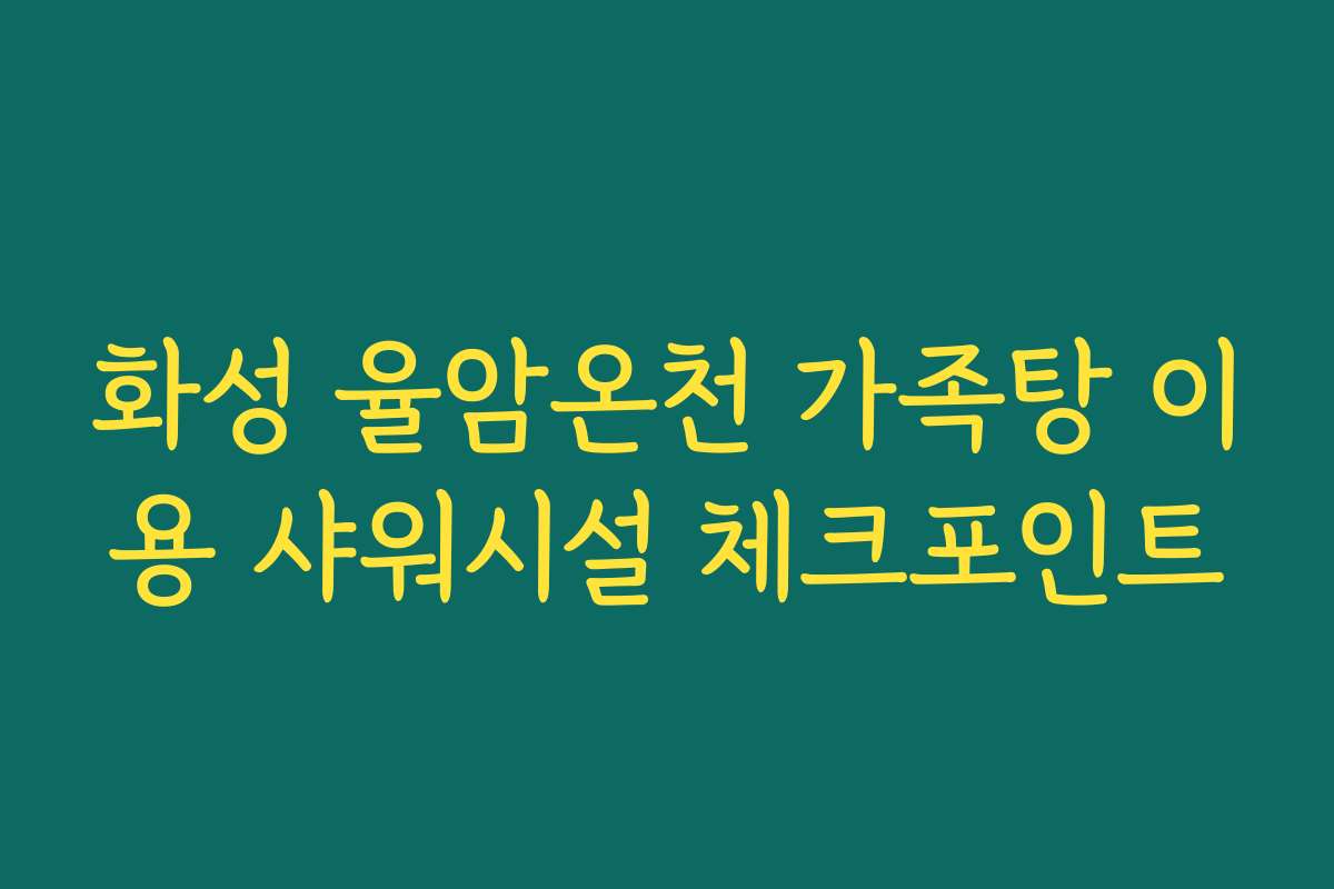 화성 율암온천 가족탕 이용 샤워시설 체크포인트