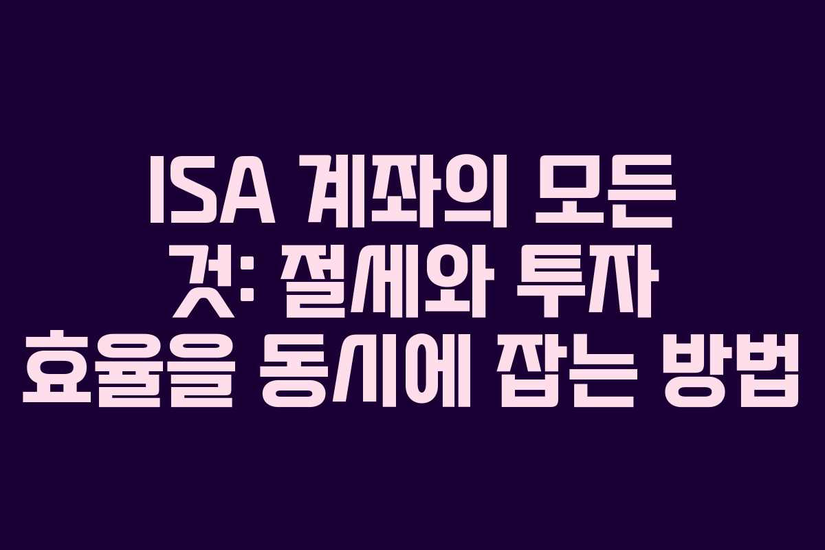 ISA 계좌의 모든 것: 절세와 투자 효율을 동시에 잡는 방법