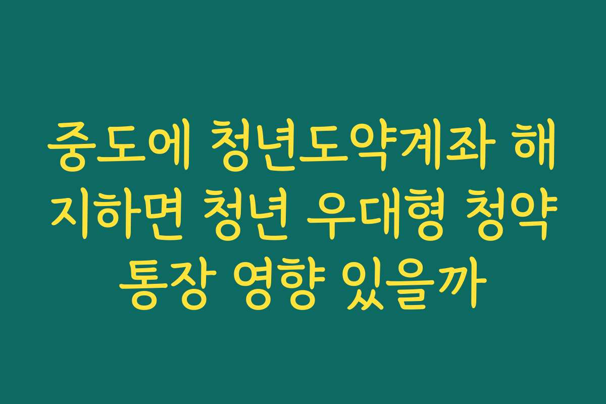 중도에 청년도약계좌 해지하면 청년 우대형 청약통장 영향 있을까