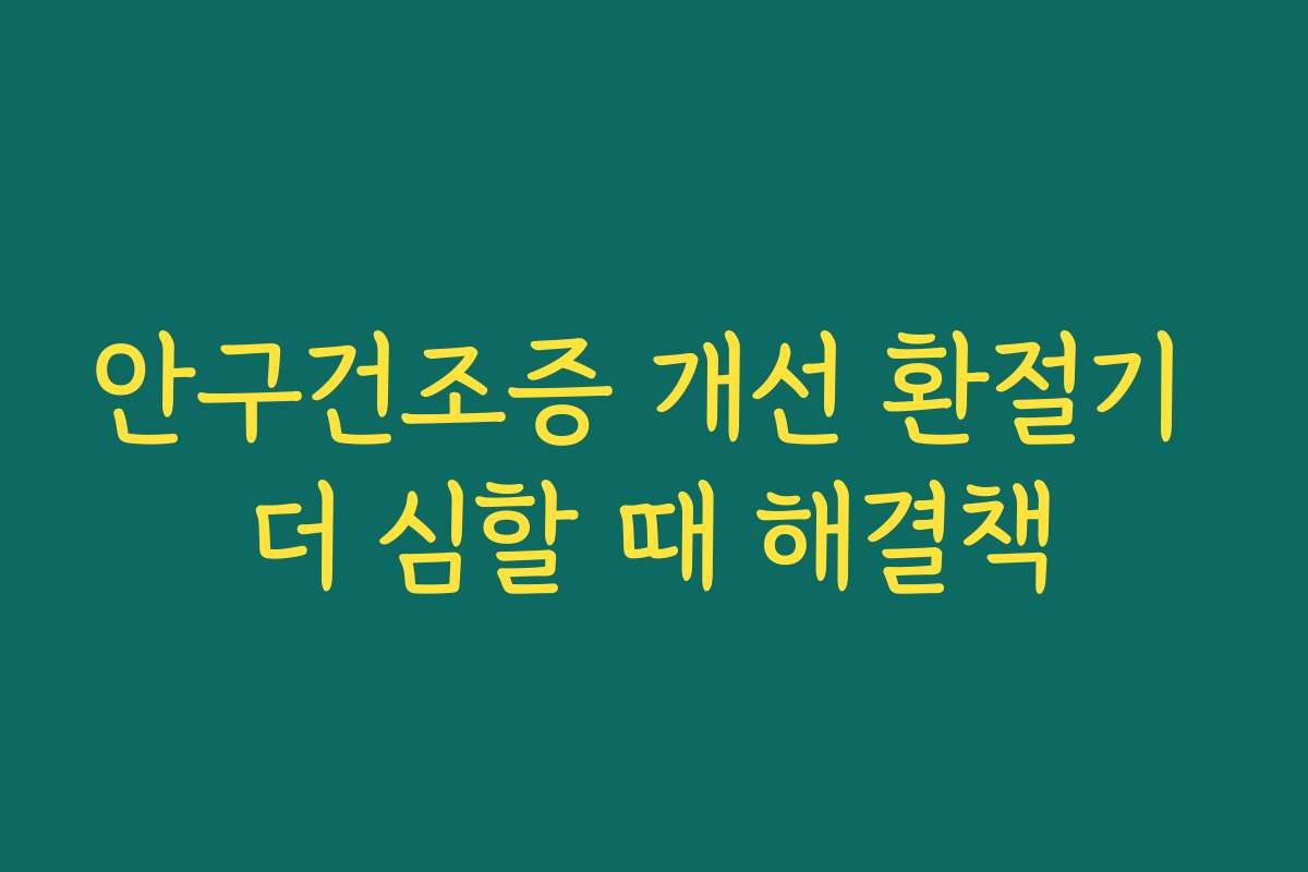 안구건조증 개선 환절기 더 심할 때 해결책