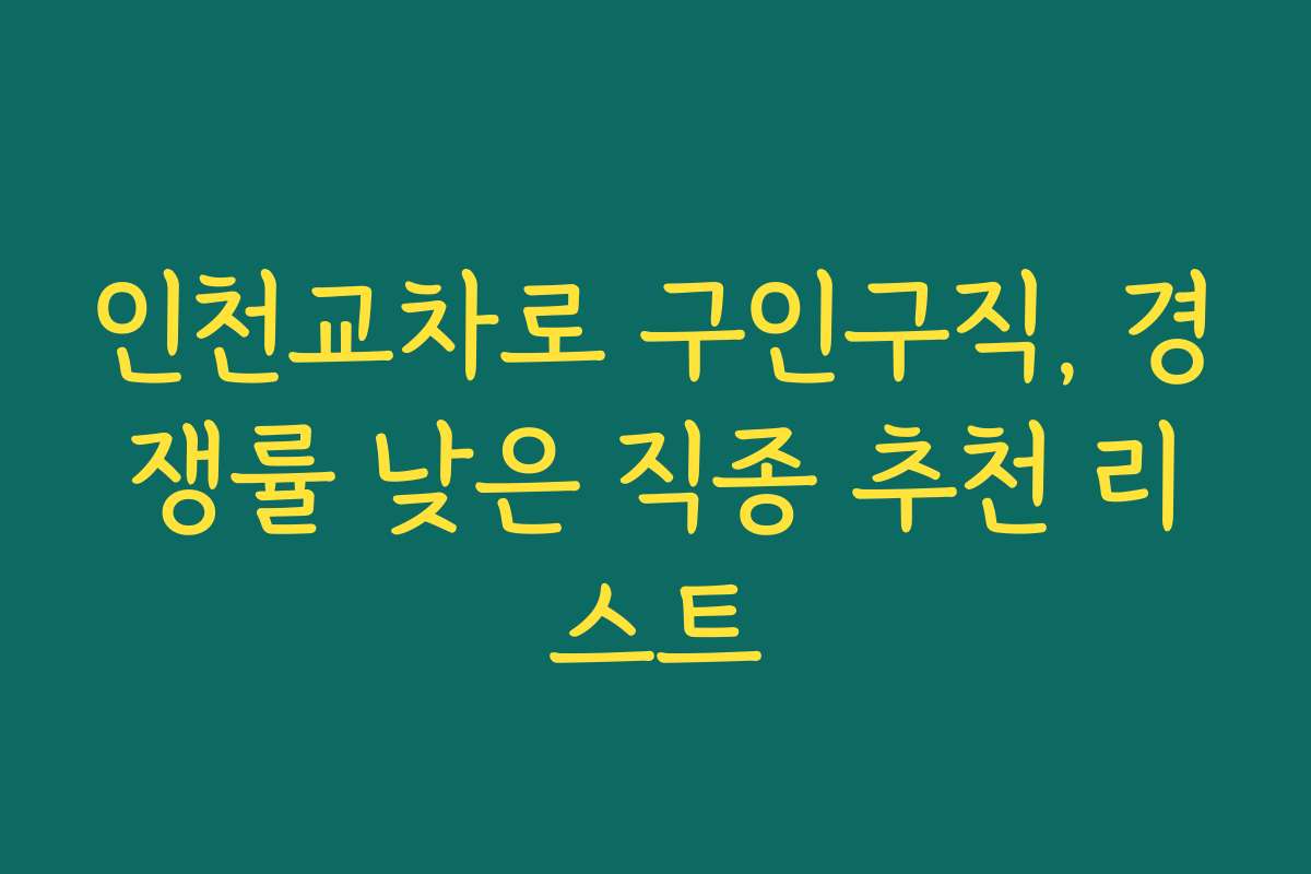 인천교차로 구인구직, 경쟁률 낮은 직종 추천 리스트